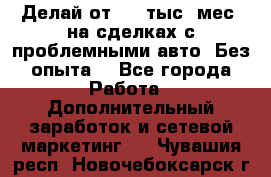 Делай от 400 тыс./мес. на сделках с проблемными авто. Без опыта. - Все города Работа » Дополнительный заработок и сетевой маркетинг   . Чувашия респ.,Новочебоксарск г.